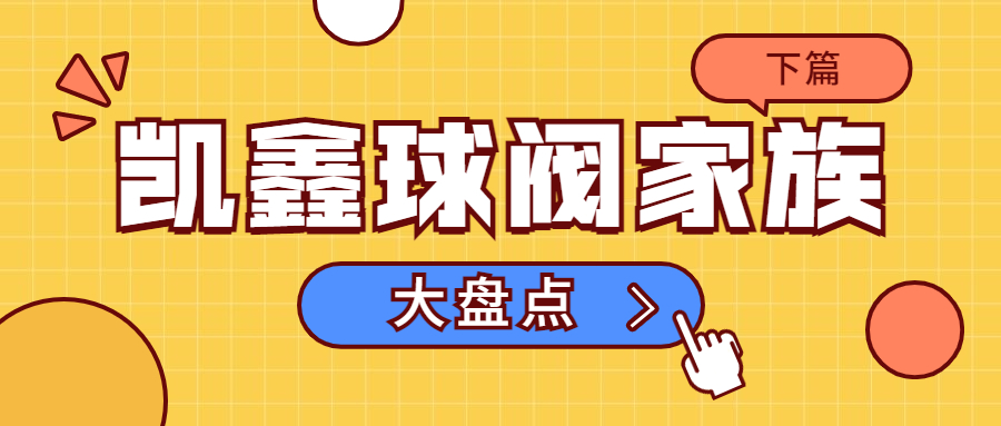 【科普贴】凯鑫球阀家族大盘点（下）