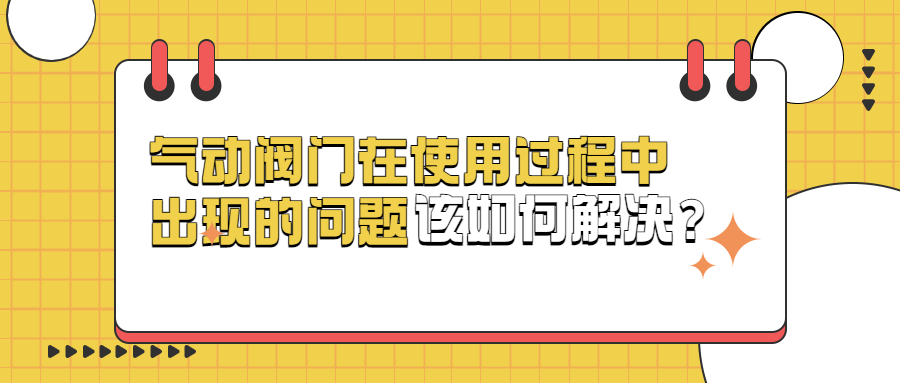 【知识课堂】气动阀门在使用过程中出现的问题该如何解决？