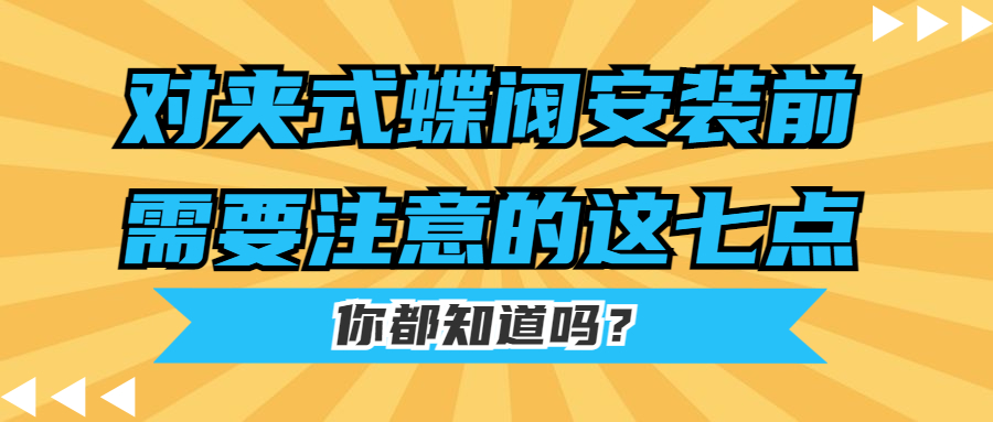 【知识课堂】对夹式蝶阀安装前需要注意的这七点你都知道吗？